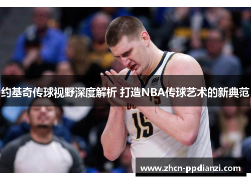 约基奇传球视野深度解析 打造NBA传球艺术的新典范