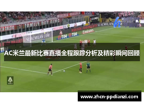 AC米兰最新比赛直播全程跟踪分析及精彩瞬间回顾
