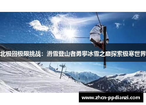 北极圈极限挑战：滑雪登山者勇攀冰雪之巅探索极寒世界