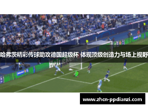 哈弗茨精彩传球助攻德国超级杯 体现顶级创造力与场上视野