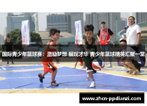 国际青少年篮球赛：激励梦想 展现才华 青少年篮球精英汇聚一堂