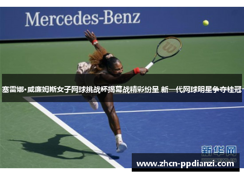 塞雷娜·威廉姆斯女子网球挑战杯揭幕战精彩纷呈 新一代网球明星争夺桂冠