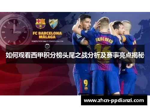 如何观看西甲积分榜头尾之战分析及赛事亮点揭秘
