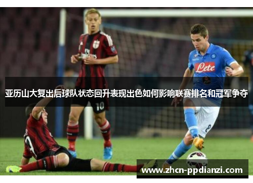 亚历山大复出后球队状态回升表现出色如何影响联赛排名和冠军争夺