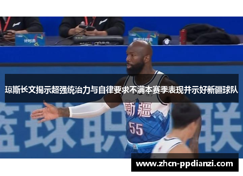 琼斯长文揭示超强统治力与自律要求不满本赛季表现并示好新疆球队