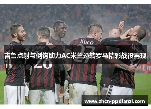 吉鲁点射与倒钩助力AC米兰逆转罗马精彩战役再现