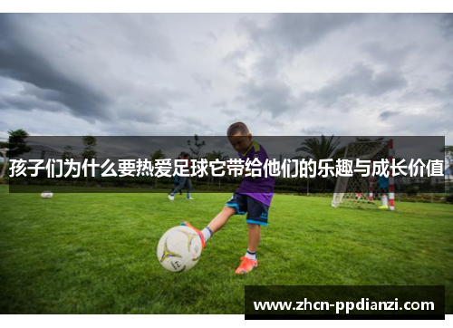 孩子们为什么要热爱足球它带给他们的乐趣与成长价值