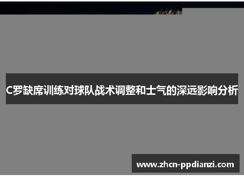 C罗缺席训练对球队战术调整和士气的深远影响分析