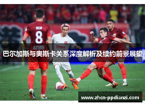 巴尔加斯与奥斯卡关系深度解析及续约前景展望