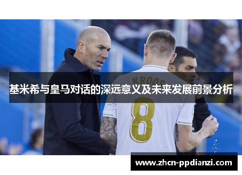 基米希与皇马对话的深远意义及未来发展前景分析