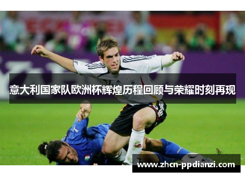 意大利国家队欧洲杯辉煌历程回顾与荣耀时刻再现