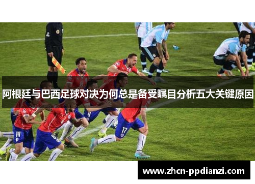阿根廷与巴西足球对决为何总是备受瞩目分析五大关键原因