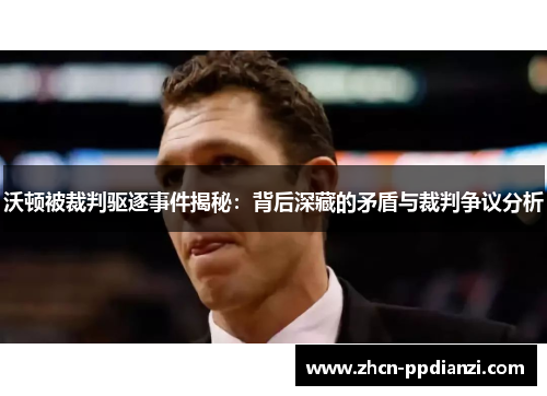 沃顿被裁判驱逐事件揭秘：背后深藏的矛盾与裁判争议分析