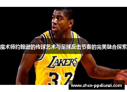 魔术师约翰逊的传球艺术与足球反击节奏的完美融合探索
