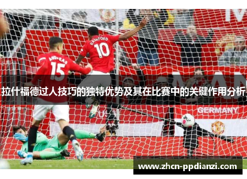 拉什福德过人技巧的独特优势及其在比赛中的关键作用分析